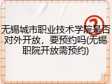 无锡城市职业技术学院是否对外开放，要预约吗(无锡职院开放需预约)