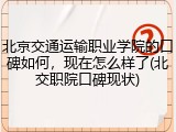 北京交通运输职业学院的口碑如何，现在怎么样了(北交职院口碑现状)