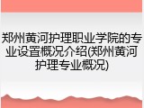 郑州黄河护理职业学院的专业设置概况介绍(郑州黄河护理专业概况)