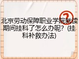 北京劳动保障职业学院就读期间挂科了怎么办呢？(挂科补救办法)