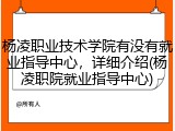 杨凌职业技术学院有没有就业指导中心，详细介绍(杨凌职院就业指导中心)