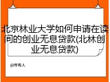 北京林业大学如何申请在读间的创业无息贷款(北林创业无息贷款)