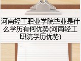 河南轻工职业学院毕业是什么学历有何优势(河南轻工职院学历优势)