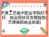 天津工艺美术职业学院好不好，就业现状及发展趋势(天津美院就业前景)