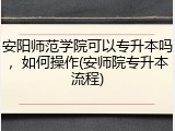 安阳师范学院可以专升本吗，如何操作(安师院专升本流程)