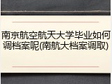 南京航空航天大学毕业如何调档案呢(南航大档案调取)