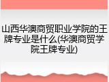 山西华澳商贸职业学院的王牌专业是什么(华澳商贸学院王牌专业)