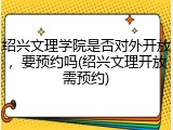 绍兴文理学院是否对外开放，要预约吗(绍兴文理开放需预约)