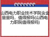 山西电力职业技术学院含金量量吗，值得报吗(山西电力职院值得报吗)