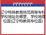 辽宁特殊教育师范高等专科学校地址在哪里，学校地理位置(辽宁特教高专位置)