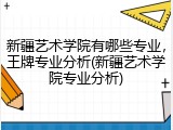 新疆艺术学院有哪些专业，王牌专业分析(新疆艺术学院专业分析)