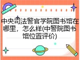 中央司法警官学院图书馆在哪里，怎么样(中警院图书馆位置评价)
