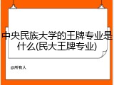 中央民族大学的王牌专业是什么(民大王牌专业)