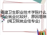 福建卫生职业技术学院什么专业就业比较好，原因是啥(闽卫院就业佳专业)