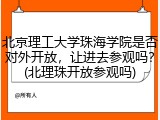 北京理工大学珠海学院是否对外开放，让进去参观吗？(北理珠开放参观吗)