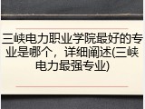 三峡电力职业学院最好的专业是哪个，详细阐述(三峡电力最强专业)