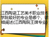 江西陶瓷工艺美术职业技术学院最好的专业是哪个，详细阐述(江西陶院王牌专业)