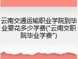 云南交通运输职业学院到毕业要花多少学费("云南交职院毕业学费")