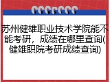 苏州健雄职业技术学院能不能考研，成绩在哪里查询(健雄职院考研成绩查询)