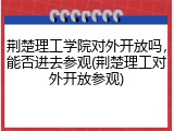 荆楚理工学院对外开放吗，能否进去参观(荆楚理工对外开放参观)