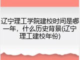 辽宁理工学院建校时间是哪一年，什么历史背景(辽宁理工建校年份)