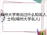 福州大学有出过什么知名人士吗(福州大学名人)