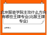 北京服装学院主攻什么方向有哪些王牌专业(北服王牌专业)