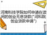 河南科技学院如何申请在读间的创业无息贷款("河科院创业贷款申请")