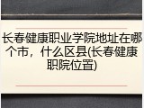 长春健康职业学院地址在哪个市，什么区县(长春健康职院位置)