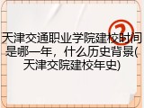 天津交通职业学院建校时间是哪一年，什么历史背景(天津交院建校年史)