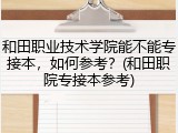 和田职业技术学院能不能专接本，如何参考？(和田职院专接本参考)
