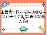 山西青年职业学院毕业后一般能干什么呢(晋青职就业方向)