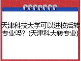 天津科技大学可以进校后转专业吗？(天津科大转专业)