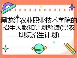 黑龙江农业职业技术学院的招生人数和计划解读(黑农职院招生计划)