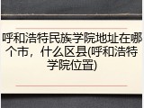 呼和浩特民族学院地址在哪个市，什么区县(呼和浩特学院位置)