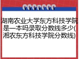 湖南农业大学东方科技学院是一本吗录取分数线多少(湘农东方科技学院分数线)
