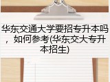 华东交通大学要招专升本吗，如何参考(华东交大专升本招生)