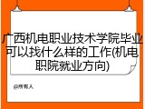 广西机电职业技术学院毕业可以找什么样的工作(机电职院就业方向)