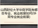 山西财经大学华商学院有哪些专业，就业前景如何(华商专业就业前景)