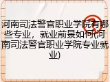 河南司法警官职业学院有哪些专业，就业前景如何(河南司法警官职业学院专业就业)