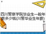 四川警察学院毕业生一般年薪多少钱(川警毕业生年薪)