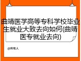 曲靖医学高等专科学校毕业生就业大致去向如何(曲靖医专就业去向)