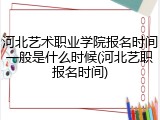河北艺术职业学院报名时间一般是什么时候(河北艺职报名时间)
