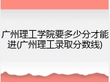 广州理工学院要多少分才能进(广州理工录取分数线)
