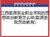 江西婺源茶业职业学院的思想政治教育怎么样(婺源茶院思政教育)