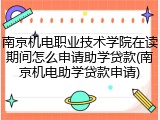 南京机电职业技术学院在读期间怎么申请助学贷款(南京机电助学贷款申请)