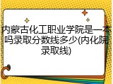 内蒙古化工职业学院是一本吗录取分数线多少(内化院录取线)