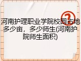 河南护理职业学院校园占地多少亩，多少师生(河南护院师生面积)