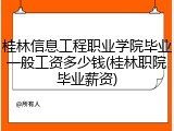 桂林信息工程职业学院毕业一般工资多少钱(桂林职院毕业薪资)