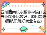 四川西南航空职业学院什么专业就业比较好，原因是啥(西航职院好就业专业)